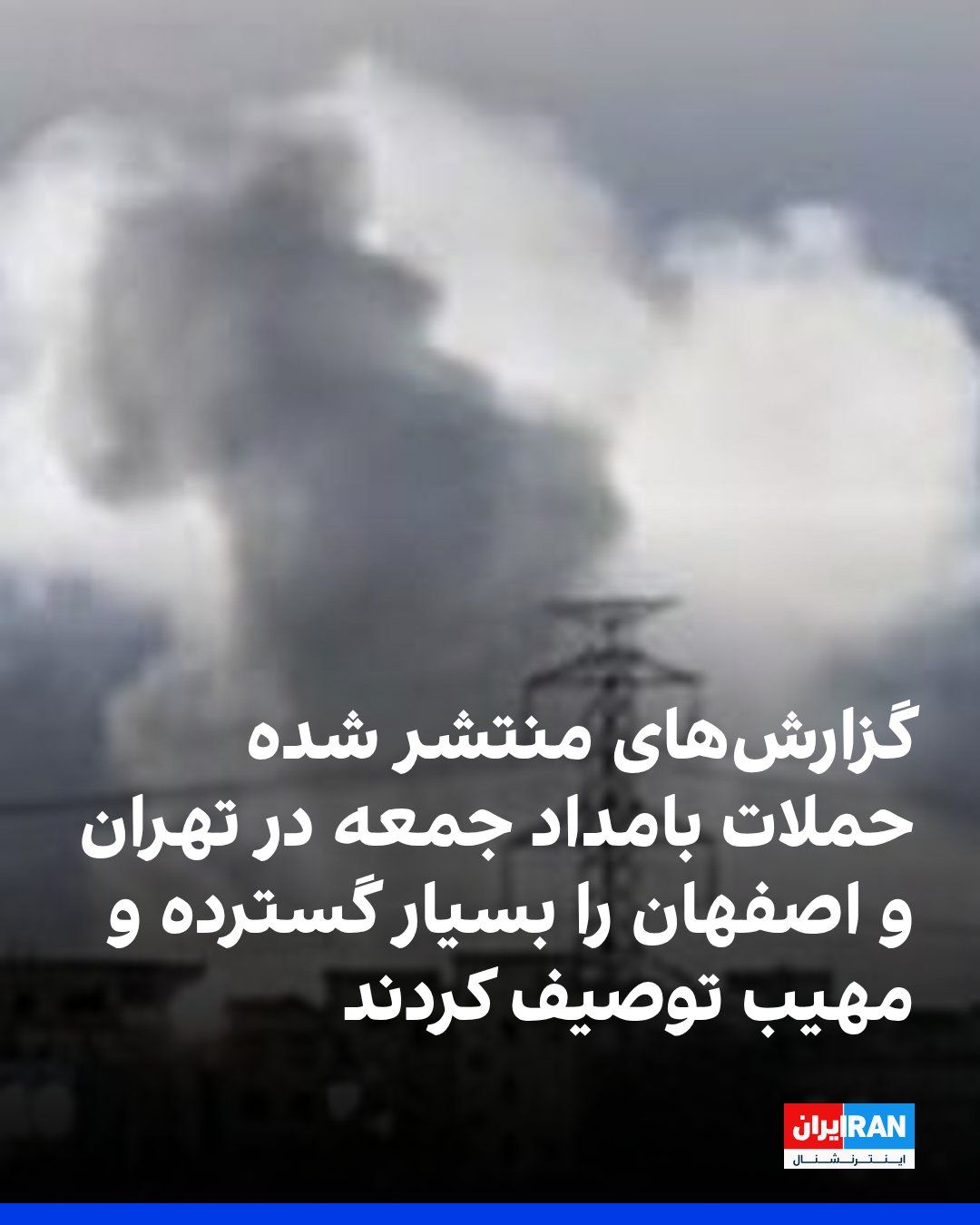 @ايران اينترنشنال: گزارشهای منتشر شده و واکنشهای کاربران در فضای مجازی حملههای هوایی بامداد جمعه در نقاط مختلف شهرهای اصفهان و تهران را بسیار گسترده، مهیب و کمسابقه توصیف کردند.
پس از آنکه ارتش اسرائیل از موج جدید ح