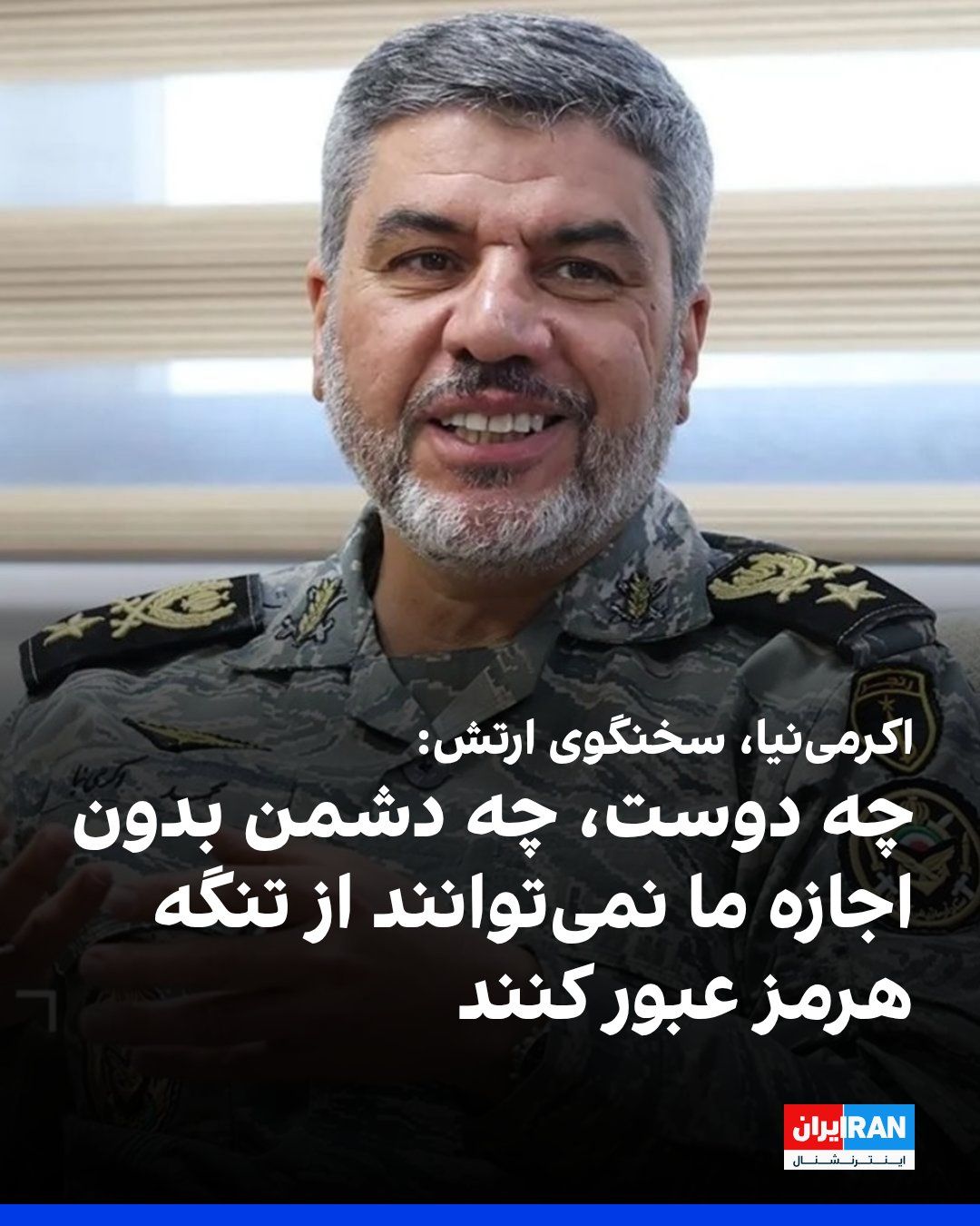 @ايران اينترنشنال: محمد اکرمینیا، سخنگوی ارتش جمهوری اسلامی گفت: «چه دوست، چه دشمن بدون اجازه ما نمیتوانند از تنگه هرمز عبور کنند.»
او افزود: «اگر دشمن اشتباه کند و دست به تجاوز بزند، با عرصهها و ابزارهای جدیدی در ج