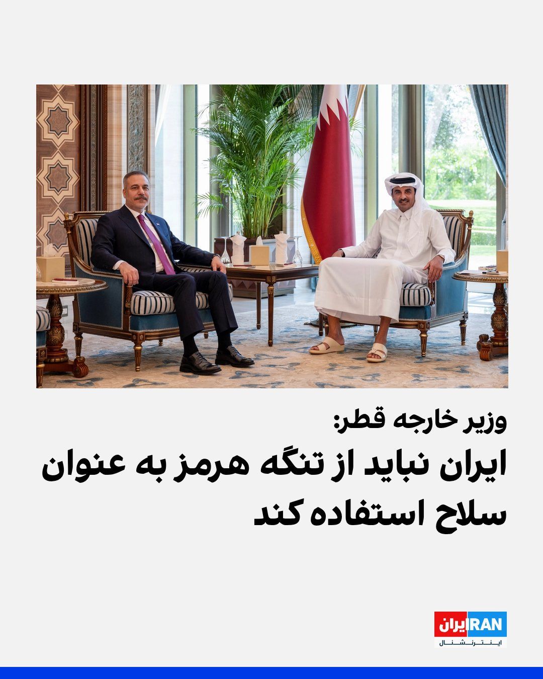 @ايران اينترنشنال: محمد بن عبدالرحمن آل ثانی، وزیر خارجه قطر، در نشست خبری با وزیر خارجه ترکیه گفت آنچه در تنگه هرمز در جریان است به کاهش تنش کمک نمیکند و جمهوری اسلامی نباید از این تنگه بهعنوان سلاح استفاده کند.
او