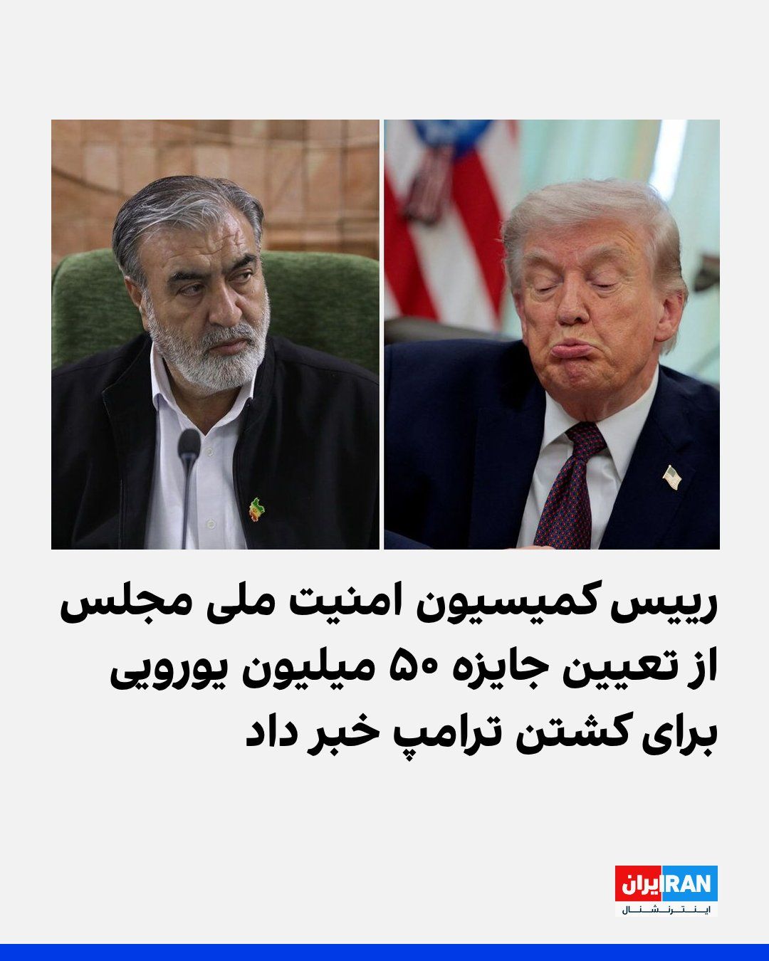 @ايران اينترنشنال: ابراهیم عزیزی، رییس کمیسیون امنیت ملی مجلس، از تدوین طرحی با عنوان «اقدام متقابل نیروهای نظامی و امنیتی جمهوری اسلامی» خبر داد که در آن پرداخت پاداش ۵۰ میلیون یورویی برای کشتن دونالد ترامپ، رییسجمهور