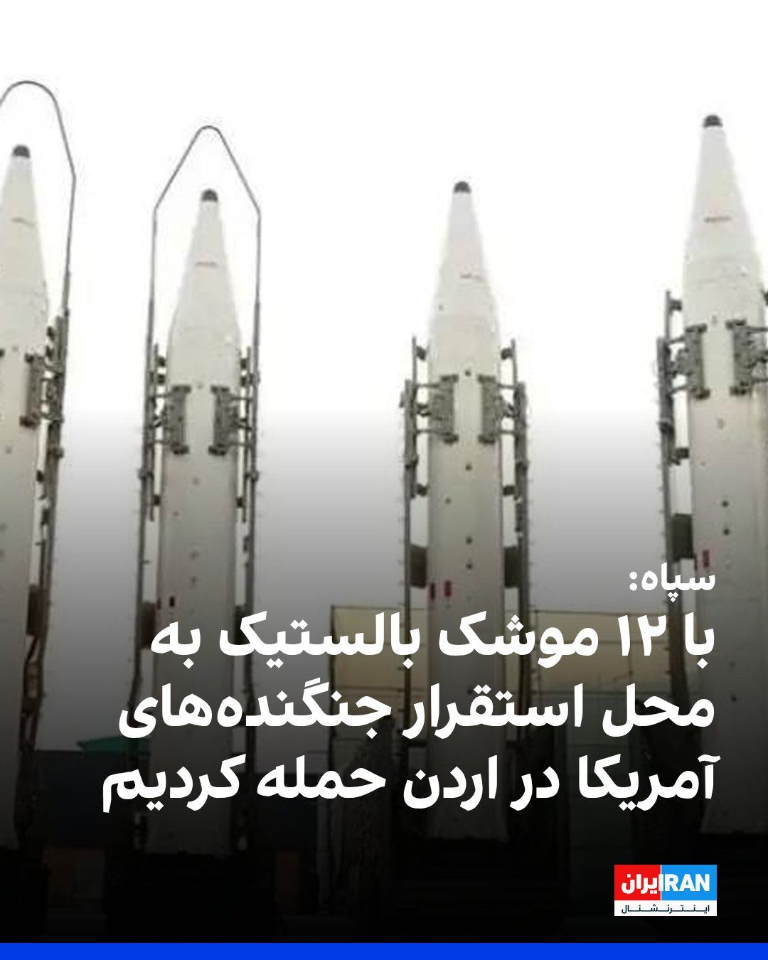 @ايران اينترنشنال: سپاه اعلام کرد در پاسخ به حملههای موشکی آمریکا، با ۱۲ فروند موشک بالستیک محل استقرار جنگندههای اف-۳۵، اف-۱۵ و اف-۱۶ آمریکایی و همچنین تاسیسات مهم ارتش آمریکا در پایگاه هوایی و مرکز کنترل الازرق اردن
