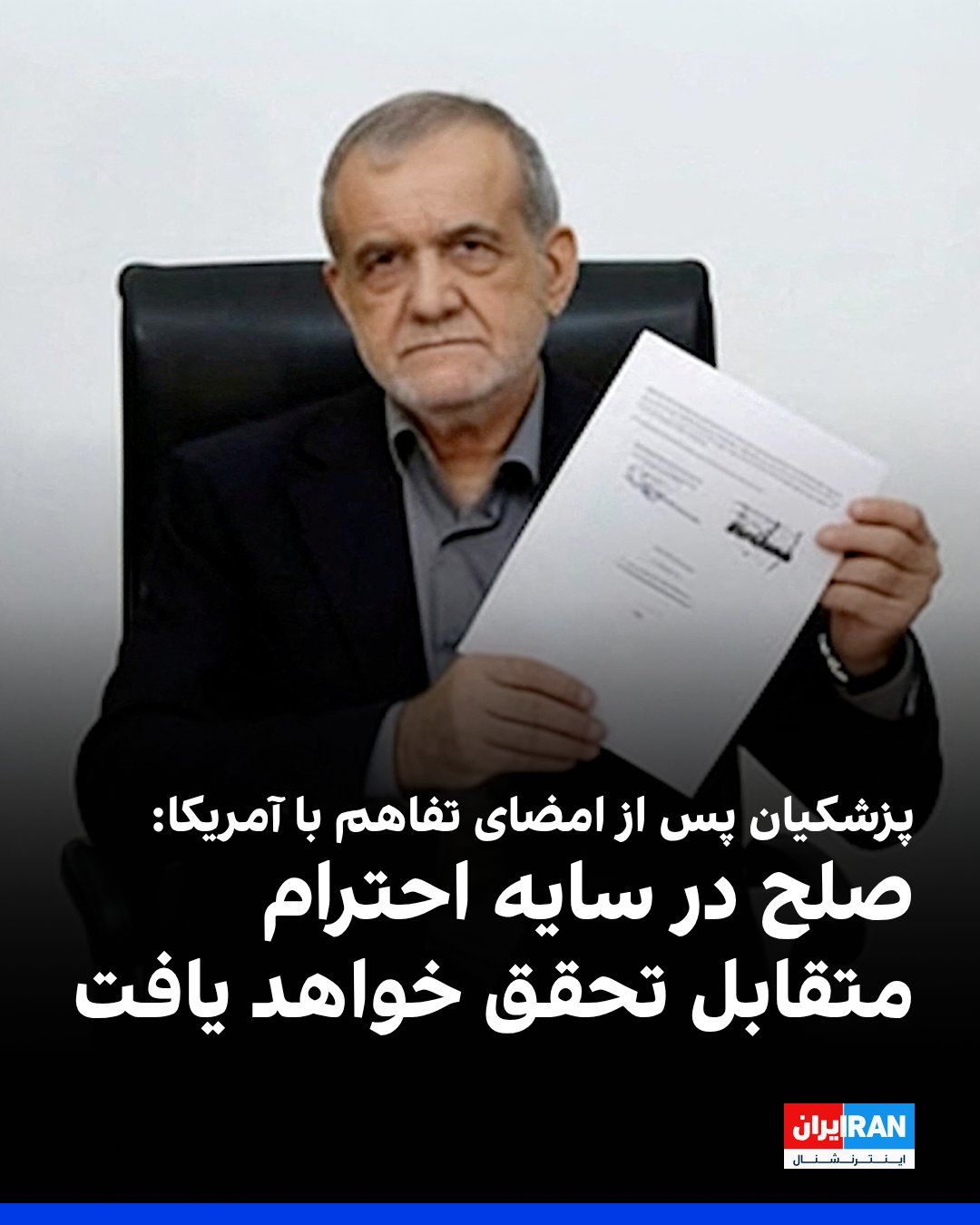 @ايران اينترنشنال: مسعود پزشکیان، رییس دولت جمهوری اسلامی، پس از امضای تفاهمنامه با آمریکا، در شبکه اجتماعی ایکس نوشت «صلح در سایه احترام متقابل تحقق خواهد یافت.»
او با انتشار تصویر سند امضاشده افزود جمهوری اسلامی به ص