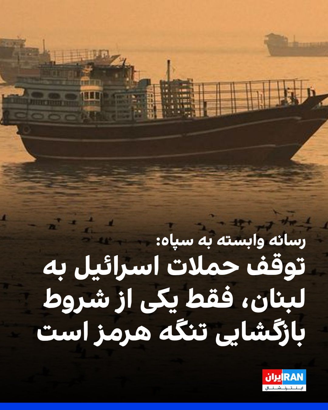 @ايران اينترنشنال: خبرگزاری تسنیم، وابسته به سپاه پاسداران، به نقل از یک منبع نزدیک به تیم مذاکرهکننده جمهوری اسلامی، نوشت: «تنگه هرمز بدون مهار اسرائیل در لبنان باز نخواهد شد و رفع محاصره دریایی برای بازگشایی این آبرا