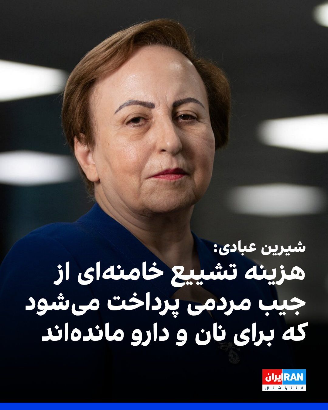 @ايران اينترنشنال: شیرین عبادی، برنده نوبل صلح، در یادداشتی با عنوان «در پرخرجترین تشییع تاریخ، چه بر سر مردم میآید؟» نوشت هزینه برگزاری مراسم تشییع علی خامنهای از منابع عمومی و «از جیب مردمی» تامین میشود که برای تا
