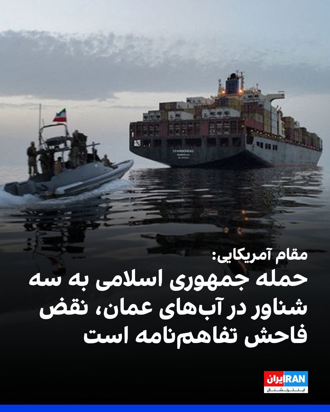 @ايران اينترنشنال: یک مقام آمریکایی به سیانان گفت جمهوری اسلامی روز سهشنبه سه کشتی تجاری را در آبهای سرزمینی عمان، در نزدیکی تنگه هرمز، هدف قرار داده است.
این مقام، حملات را «نقض آشکار» یادداشت تفاهم میان آمریکا و