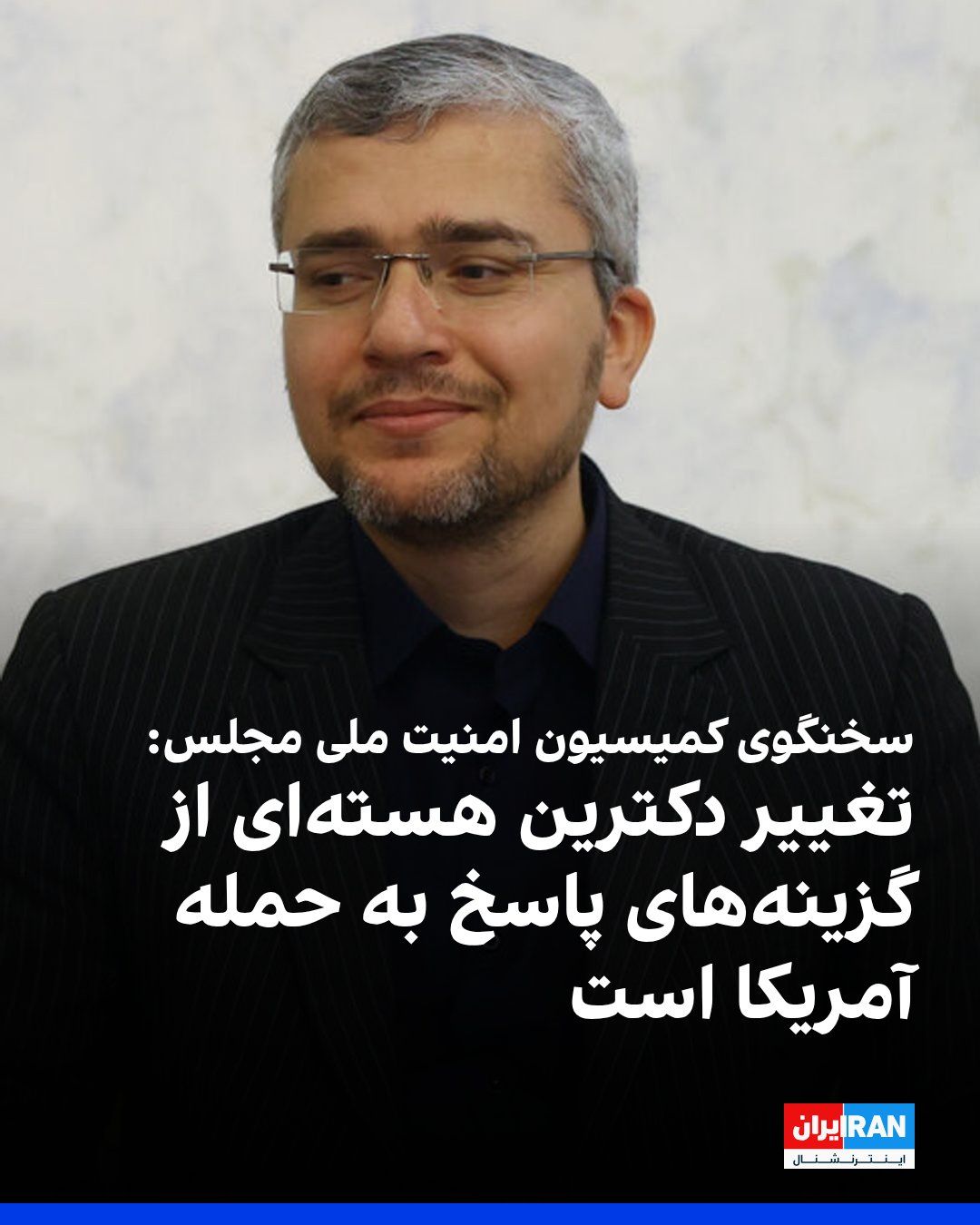 @ايران اينترنشنال: ابراهیم رضایی، سخنگوی کمیسیون امنیت ملی و سیاست خارجی مجلس، گفت در صورت حمله دوباره آمریکا، تغییر دکترین هستهای جمهوری اسلامی، خروج از پیمان منع گسترش سلاحهای هستهای (انپیتی) و بستن تنگه بابالمن