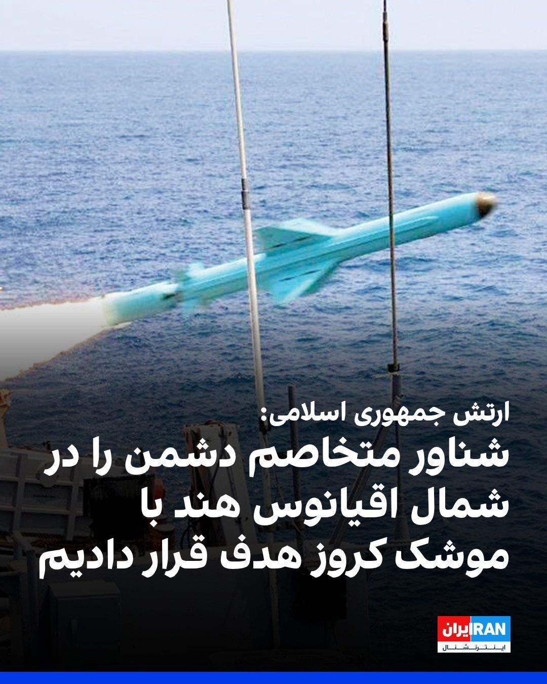 @ايران اينترنشنال: روابط عمومی ارتش جمهوری اسلامی، شامگاه جمعه اعلام کرد ساعاتی پیش، سامانه موشکی نیروی دریایی ارتش با موشک کروز ساحل به دریا، «شناور متخاصم دشمن را در شمال اقیانوس هند»، هدف قرار داد.
روابط عمومی ارتش