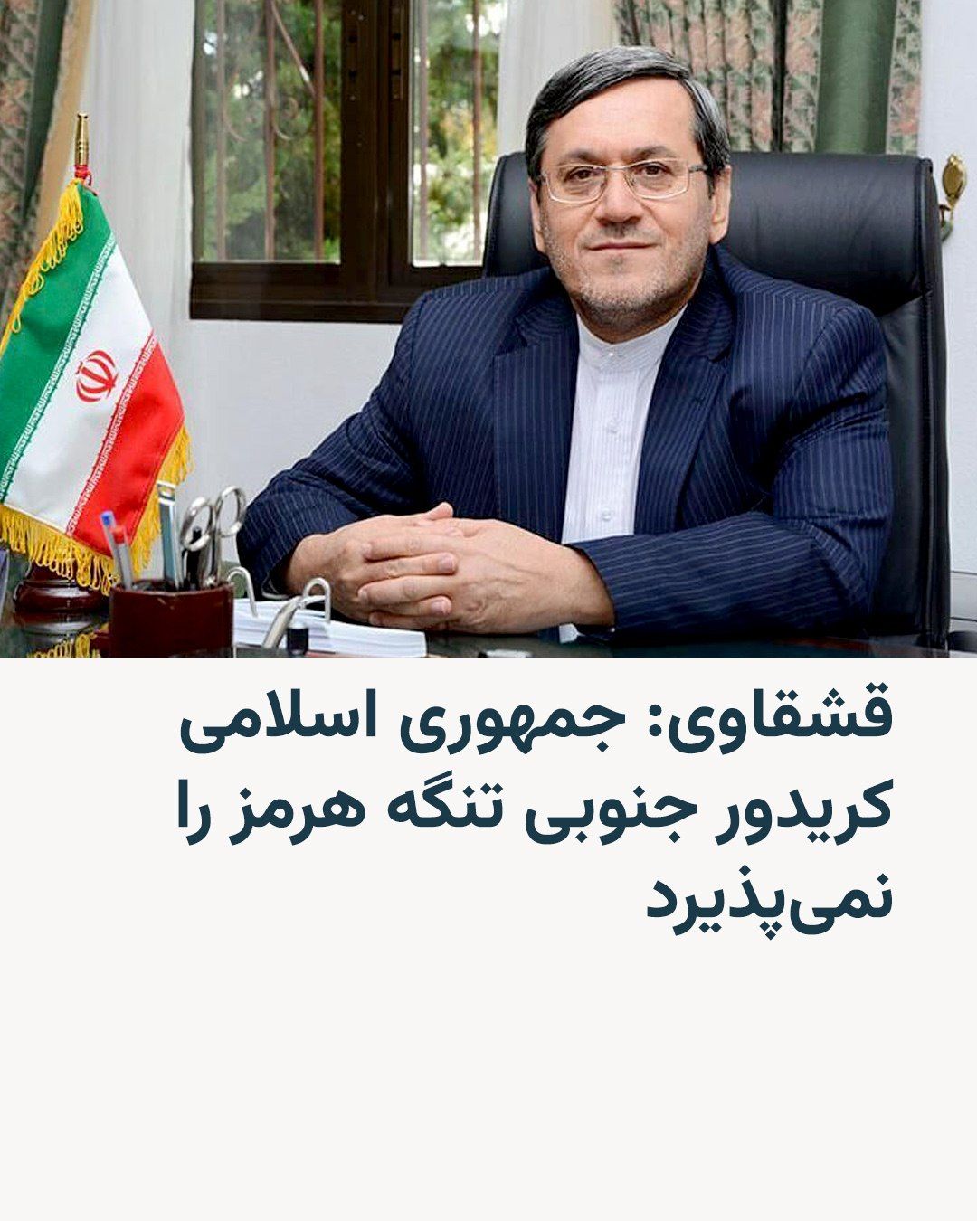 @RadioFarda|راديو فردا: حسن قشقاوی، سخنگوی کمیسیون امنیت ملی و سیاست خارجی مجلس، میگوید جمهوری اسلامی کریدور «تحمیلی آمریکا» در جنوب تنگه هرمز را نمیپذیرد.
او به خبرگزاری میزان گفته آمریکا با «فشار و تهدید» و «برخلاف بند