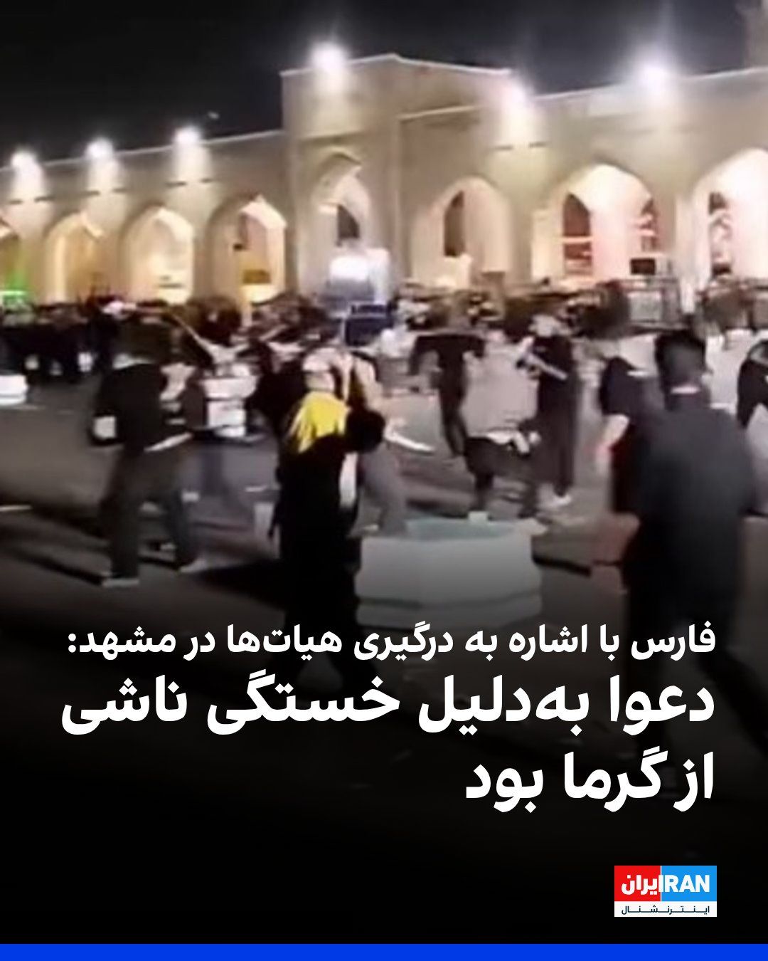 @ايران اينترنشنال: خبرگزاری فارس، وابسته به سپاه پاسداران، با اشاره به درگیری با چوب میان شماری از حاضران در صحن «امام هشتم شیعیان» و هیاتهای مذهبی در مشهد در شامگاه پنجشنبه، نوشت که بروز اختلافات سلیقهای در نحوه ورو