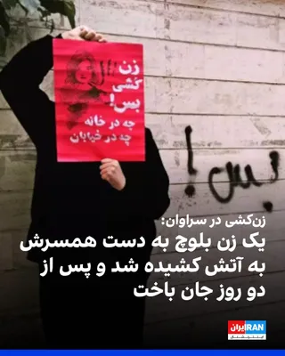@ايران اينترنشنال: حال‌وش گزارش داد یک زن بلوچ ۳۳ ساله در سراوان به نام مهسا براهویی که در منزل خود به دست شوهرش مورد ضرب‌و جرح قرار گرفته و به آتش کشیده شد بود، پس از دو روز بر اثر شدت بالای سوختگی درگذشت. نیروهای انتظ